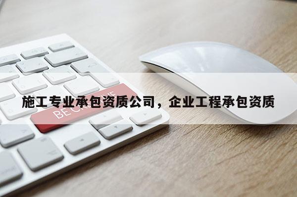 施工专业承包资质公司，企业工程承包资质