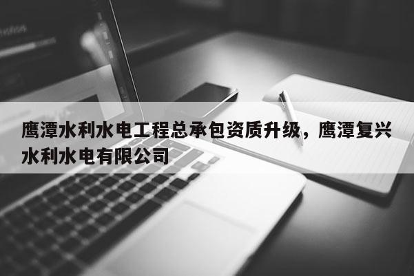 鹰潭水利水电工程总承包资质升级，鹰潭复兴水利水电有限公司