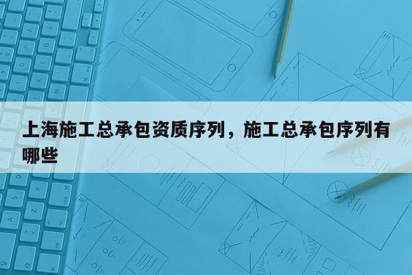 上海施工总承包资质序列，施工总承包序列有哪些