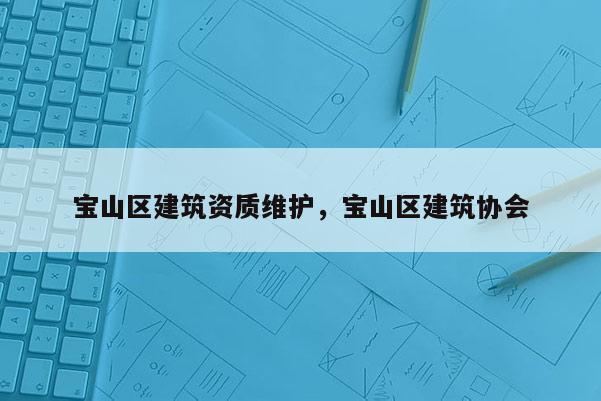 宝山区建筑资质维护，宝山区建筑协会