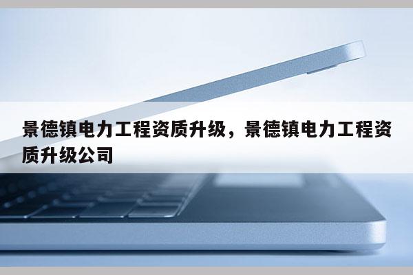 景德镇电力工程资质升级，景德镇电力工程资质升级公司