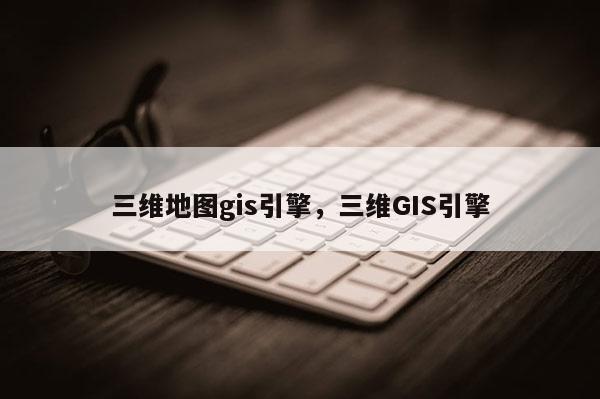 三维地图gis引擎，三维GIS引擎