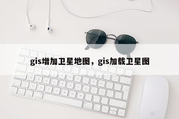 gis增加卫星地图，gis加载卫星图