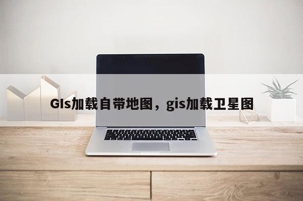 GIs加载自带地图，gis加载卫星图