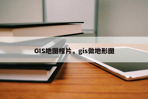 GIS地图相片，gis做地形图