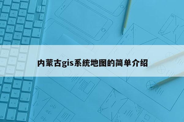 内蒙古gis系统地图的简单介绍