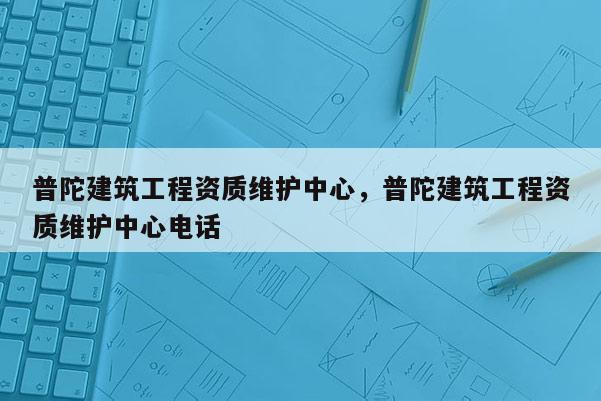 普陀建筑工程资质维护中心，普陀建筑工程资质维护中心电话