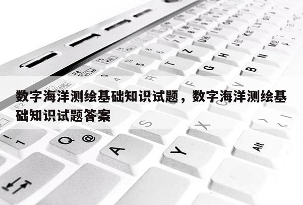 数字海洋测绘基础知识试题，数字海洋测绘基础知识试题答案