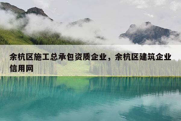 余杭区施工总承包资质企业，余杭区建筑企业信用网