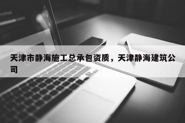 天津市静海施工总承包资质，天津静海建筑公司