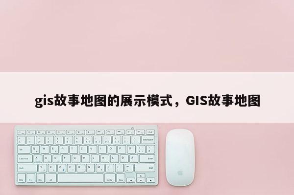 gis故事地图的展示模式，GIS故事地图