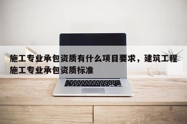 施工专业承包资质有什么项目要求，建筑工程施工专业承包资质标准