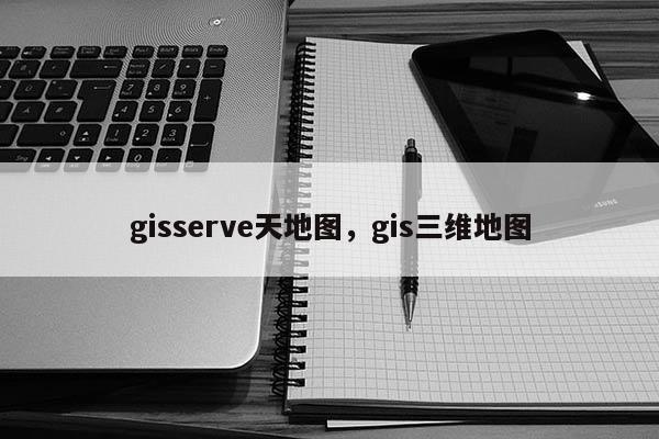 gisserve天地图，gis三维地图