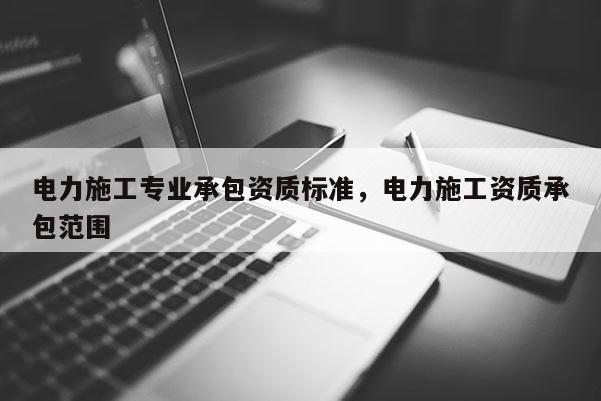 电力施工专业承包资质标准，电力施工资质承包范围