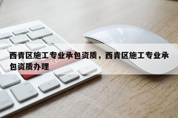 西青区施工专业承包资质，西青区施工专业承包资质办理