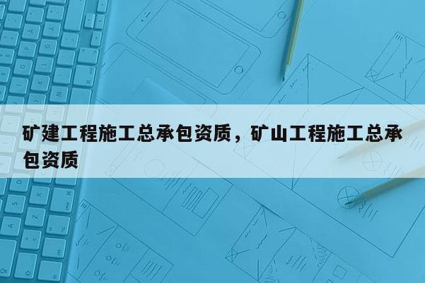 矿建工程施工总承包资质，矿山工程施工总承包资质