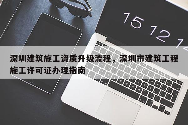 深圳建筑施工资质升级流程，深圳市建筑工程施工许可证办理指南