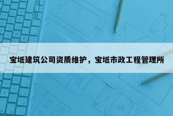 宝坻建筑公司资质维护，宝坻市政工程管理所