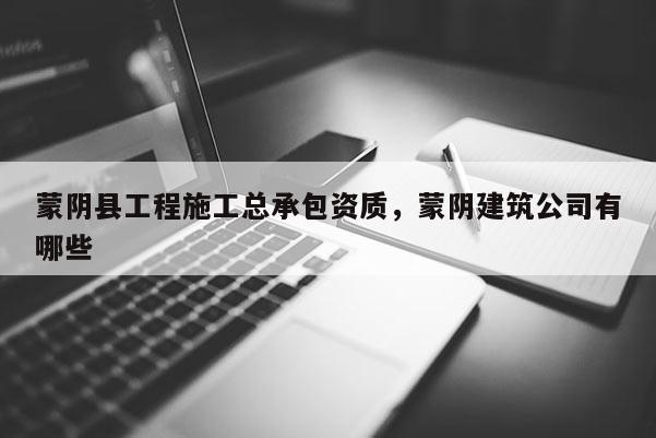 蒙阴县工程施工总承包资质，蒙阴建筑公司有哪些