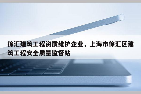 徐汇建筑工程资质维护企业，上海市徐汇区建筑工程安全质量监督站