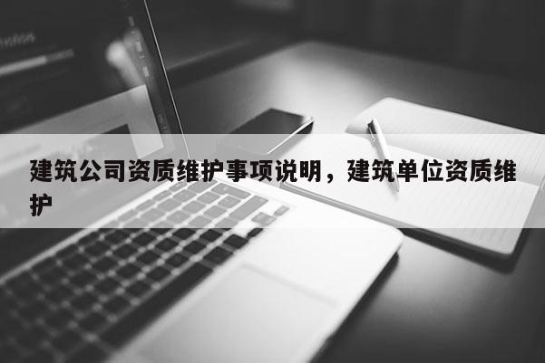 建筑公司资质维护事项说明，建筑单位资质维护