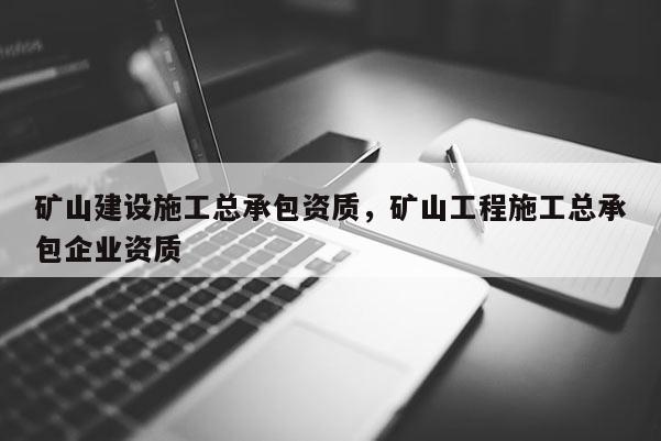 矿山建设施工总承包资质，矿山工程施工总承包企业资质