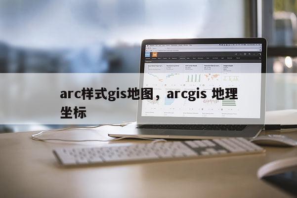 arc样式gis地图，arcgis 地理坐标