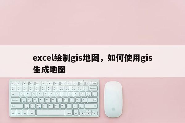 excel绘制gis地图，如何使用gis生成地图