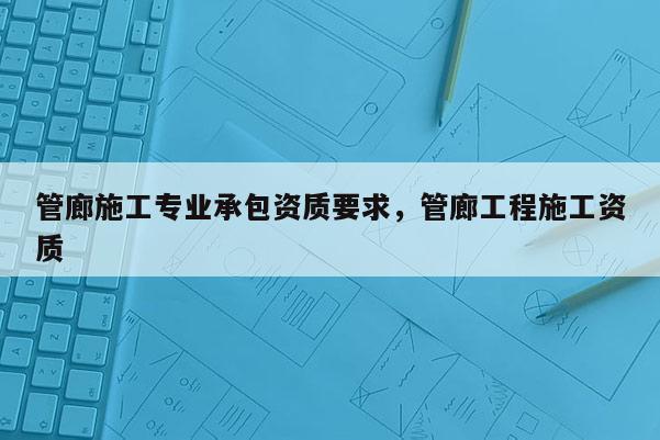 管廊施工专业承包资质要求，管廊工程施工资质