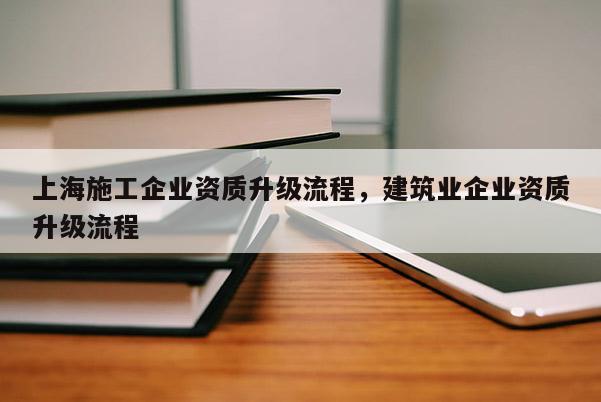 上海施工企业资质升级流程，建筑业企业资质升级流程