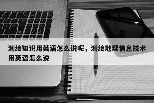 测绘知识用英语怎么说呢，测绘地理信息技术用英语怎么说