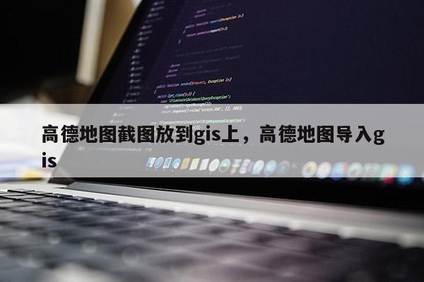 高德地图截图放到gis上，高德地图导入gis