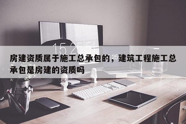 房建资质属于施工总承包的，建筑工程施工总承包是房建的资质吗