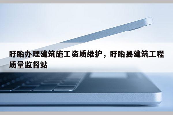 盱眙办理建筑施工资质维护，盱眙县建筑工程质量监督站