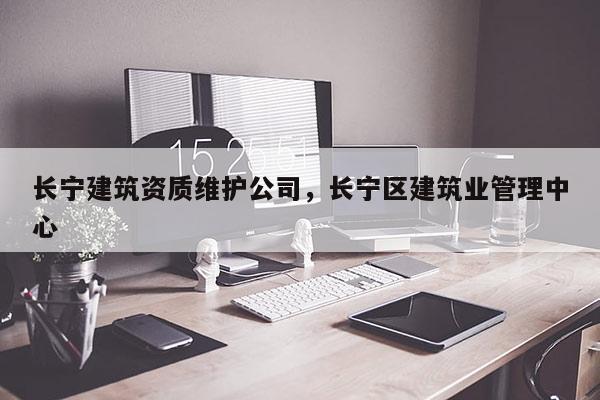 长宁建筑资质维护公司，长宁区建筑业管理中心