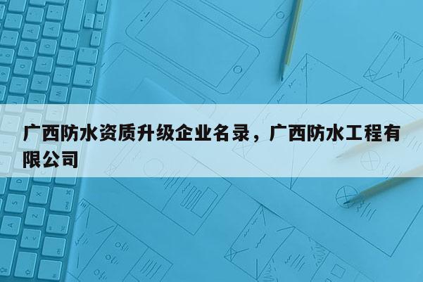 广西防水资质升级企业名录，广西防水工程有限公司