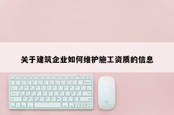 关于建筑企业如何维护施工资质的信息