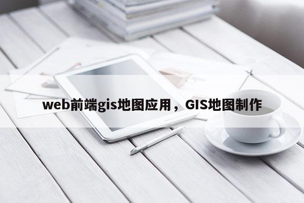 web前端gis地图应用，GIS地图制作