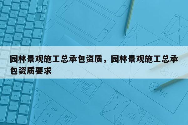 园林景观施工总承包资质，园林景观施工总承包资质要求