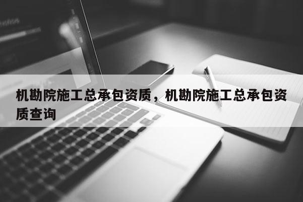 机勘院施工总承包资质，机勘院施工总承包资质查询