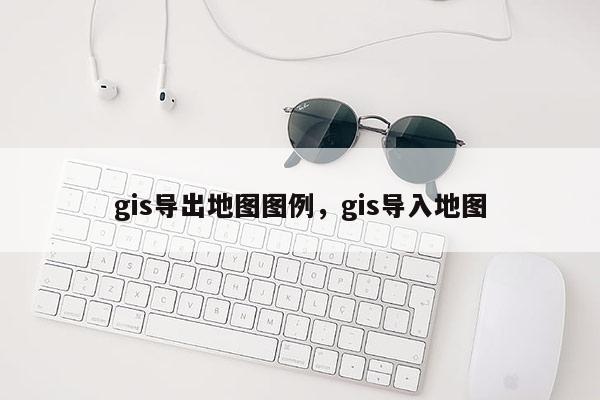 gis导出地图图例，gis导入地图