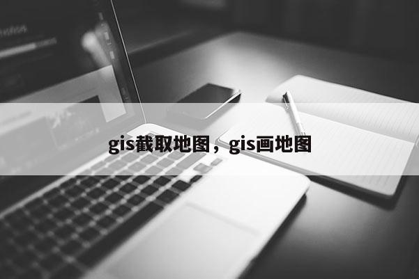 gis截取地图，gis画地图