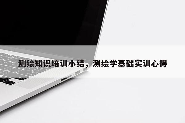 测绘知识培训小结，测绘学基础实训心得