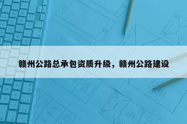 赣州公路总承包资质升级，赣州公路建设