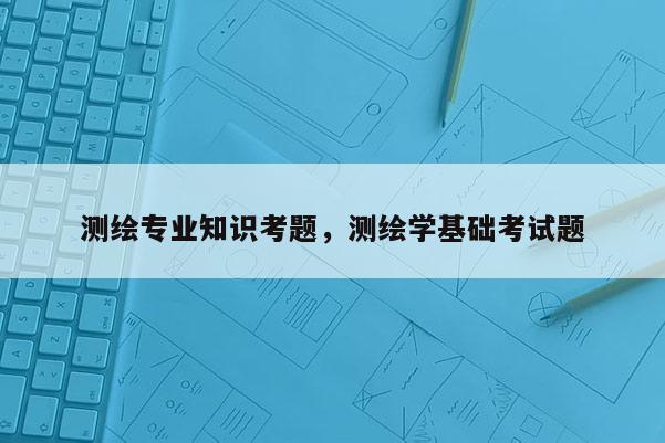 测绘专业知识考题，测绘学基础考试题