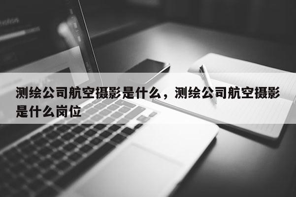 测绘公司航空摄影是什么，测绘公司航空摄影是什么岗位