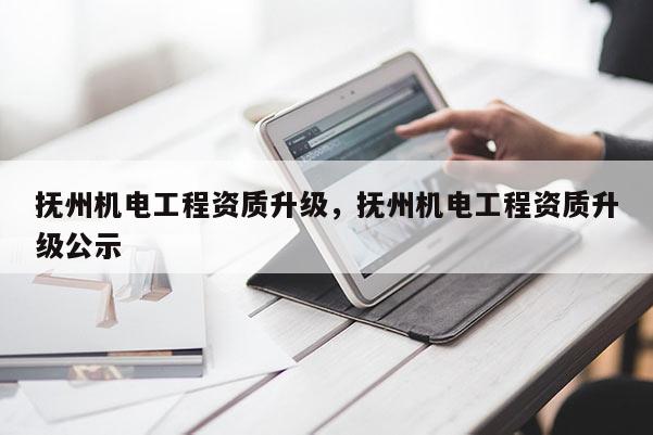 抚州机电工程资质升级，抚州机电工程资质升级公示