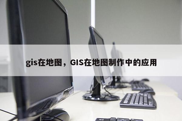 gis在地图，GIS在地图制作中的应用