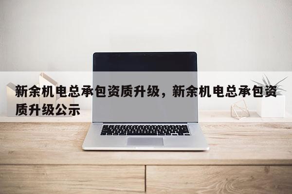 新余机电总承包资质升级，新余机电总承包资质升级公示