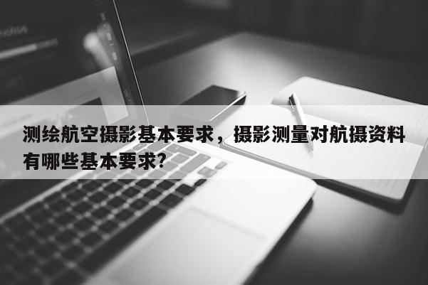 测绘航空摄影基本要求，摄影测量对航摄资料有哪些基本要求?